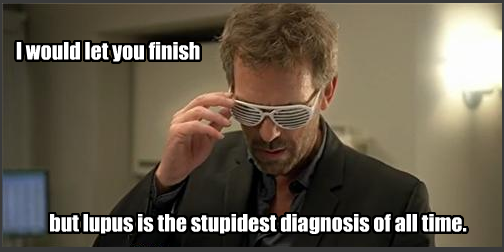 HOUSE: I would let you finish, but lupus is the stupidest diagnosis of all time.